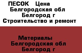 ПЕСОК › Цена ­ 3 000 - Белгородская обл., Белгород г. Строительство и ремонт » Материалы   . Белгородская обл.,Белгород г.